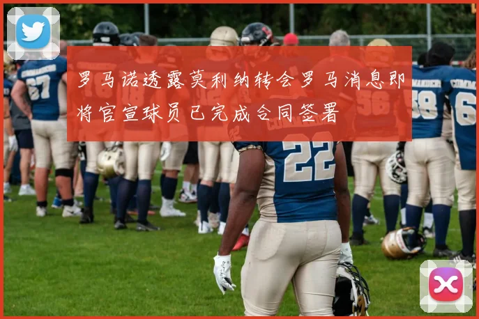 罗马诺透露莫利纳转会罗马消息即将官宣球员已完成合同签署