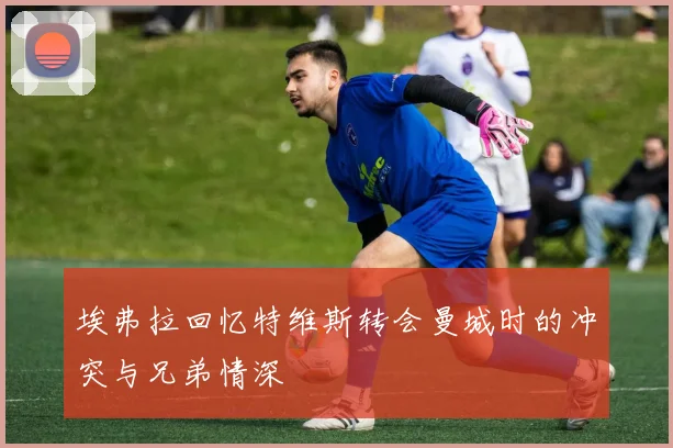 埃弗拉回忆特维斯转会曼城时的冲突与兄弟情深