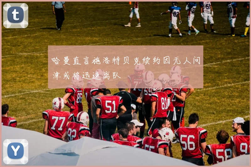 哈曼直言施洛特贝克续约因无人问津或将迅速离队