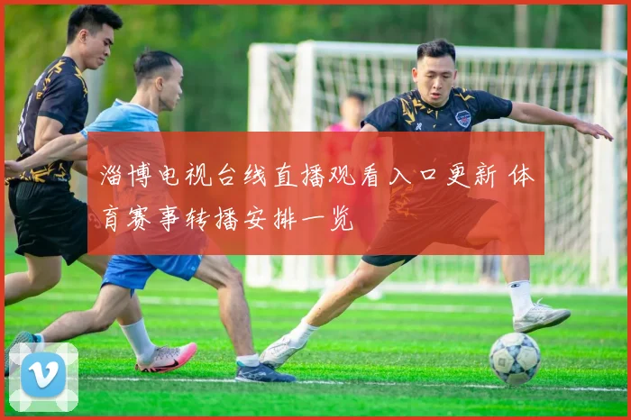 淄博电视台线直播观看入口更新 体育赛事转播安排一览