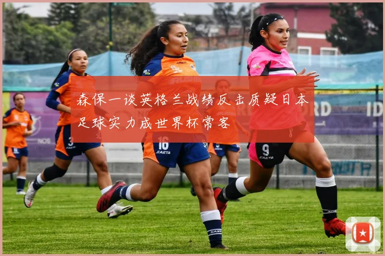 森保一谈英格兰战绩反击质疑日本足球实力成世界杯常客
