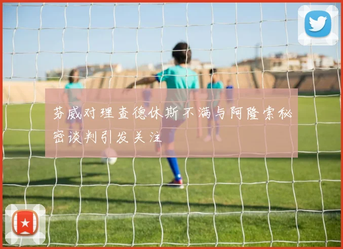 芬威对理查德休斯不满与阿隆索秘密谈判引发关注
