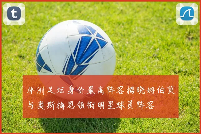 非洲足坛身价最高阵容揭晓姆伯莫与奥斯梅恩领衔明星球员阵容