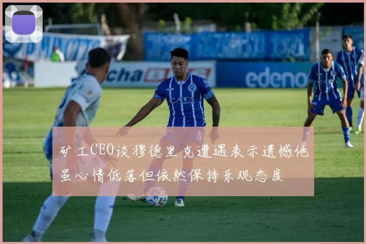 矿工CEO谈穆德里克遭遇表示遗憾他虽心情低落但依然保持乐观态度
