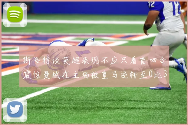 斯洛特谈英超表现不应只看首回合震惊曼城在主场被皇马逆转至0比3