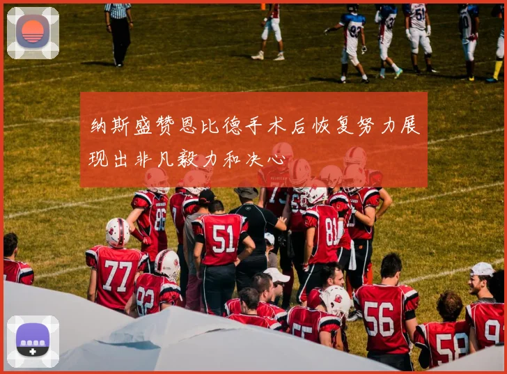 纳斯盛赞恩比德手术后恢复努力展现出非凡毅力和决心