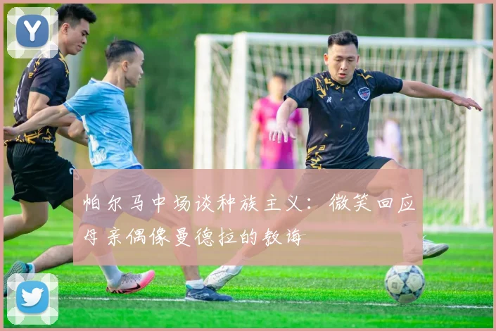 帕尔马中场谈种族主义：微笑回应母亲偶像曼德拉的教诲