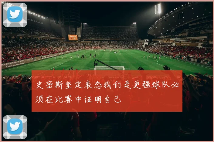 史密斯坚定表态我们是更强球队必须在比赛中证明自己