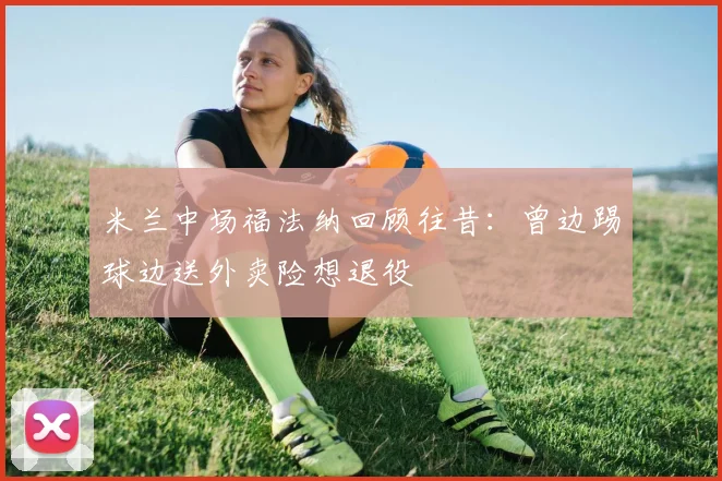 米兰中场福法纳回顾往昔：曾边踢球边送外卖险想退役