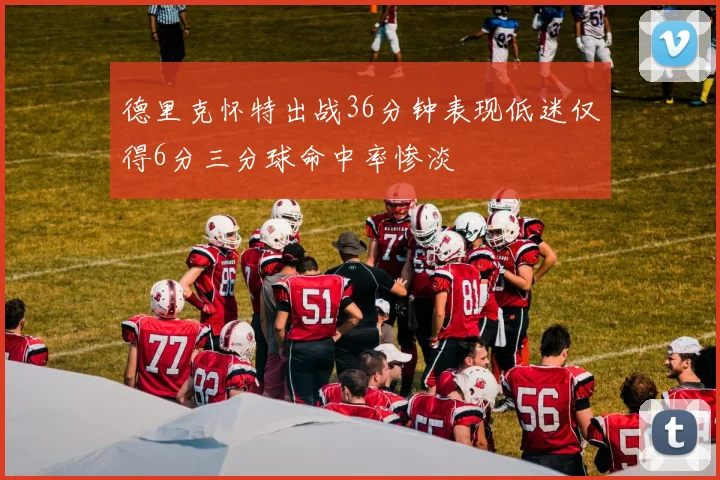 德里克怀特出战36分钟表现低迷仅得6分三分球命中率惨淡