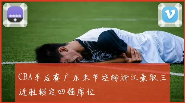 CBA季后赛广东末节逆转浙江豪取三连胜锁定四强席位