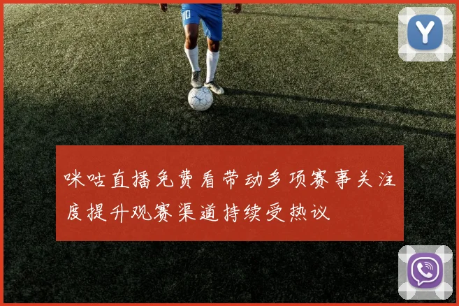 咪咕直播免费看带动多项赛事关注度提升观赛渠道持续受热议