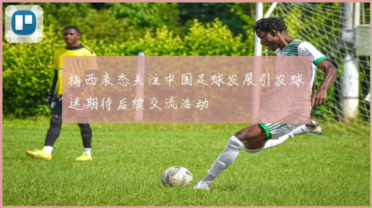 梅西表态关注中国足球发展引发球迷期待后续交流活动