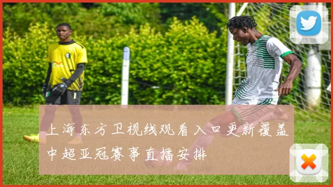 上海东方卫视线观看入口更新覆盖中超亚冠赛事直播安排