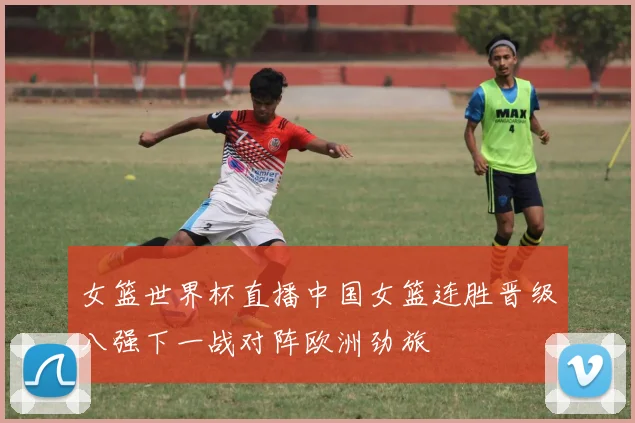 女篮世界杯直播中国女篮连胜晋级八强下一战对阵欧洲劲旅