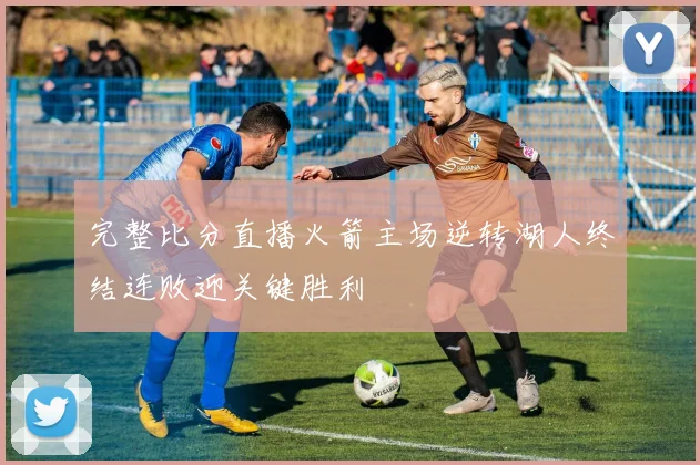 完整比分直播火箭主场逆转湖人终结连败迎关键胜利