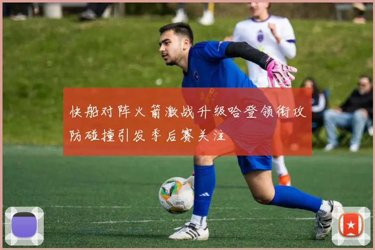 快船对阵火箭激战升级哈登领衔攻防碰撞引发季后赛关注