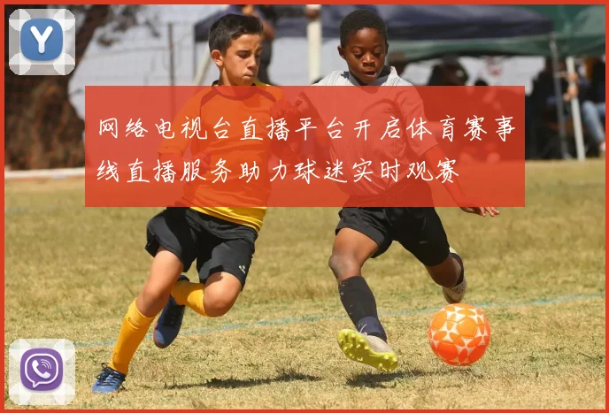 网络电视台直播平台开启体育赛事线直播服务助力球迷实时观赛