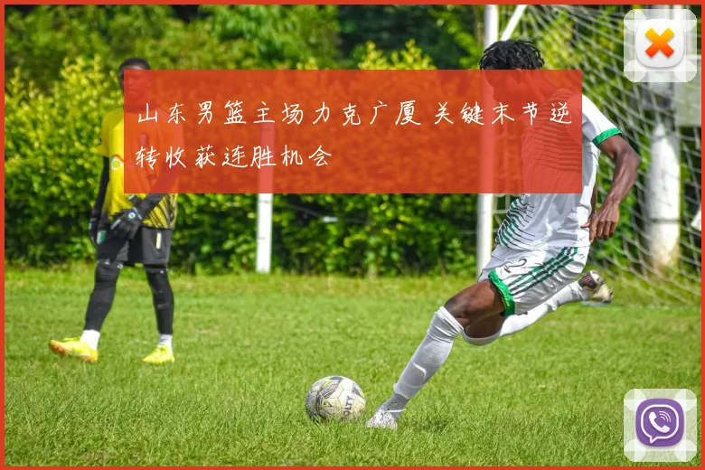 山东男篮主场力克广厦 关键末节逆转收获连胜机会