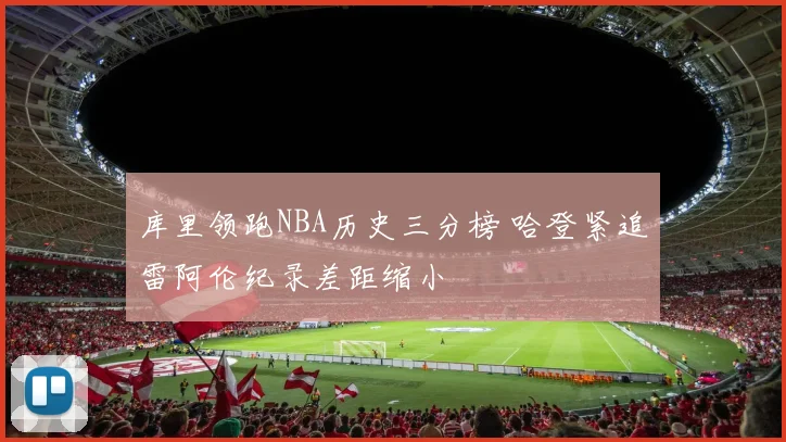 库里领跑NBA历史三分榜 哈登紧追雷阿伦纪录差距缩小