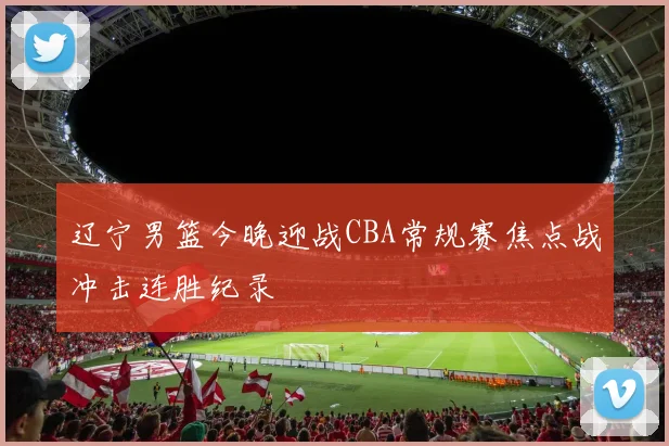 辽宁男篮今晚迎战CBA常规赛焦点战冲击连胜纪录